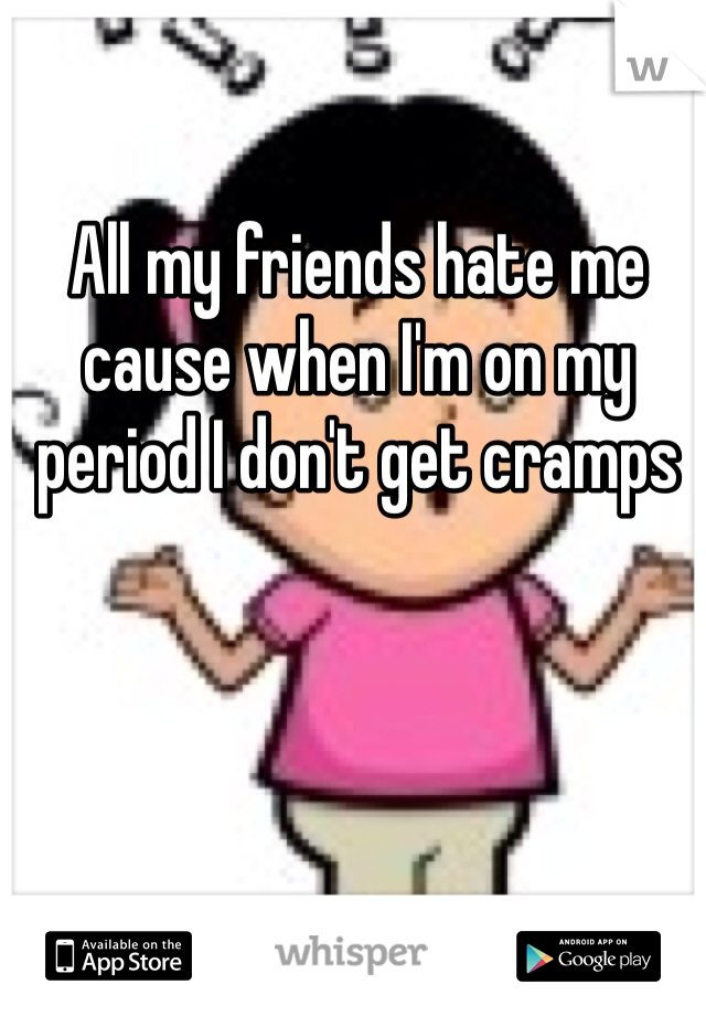 All my friends hate me cause when I'm on my period I don't get cramps 