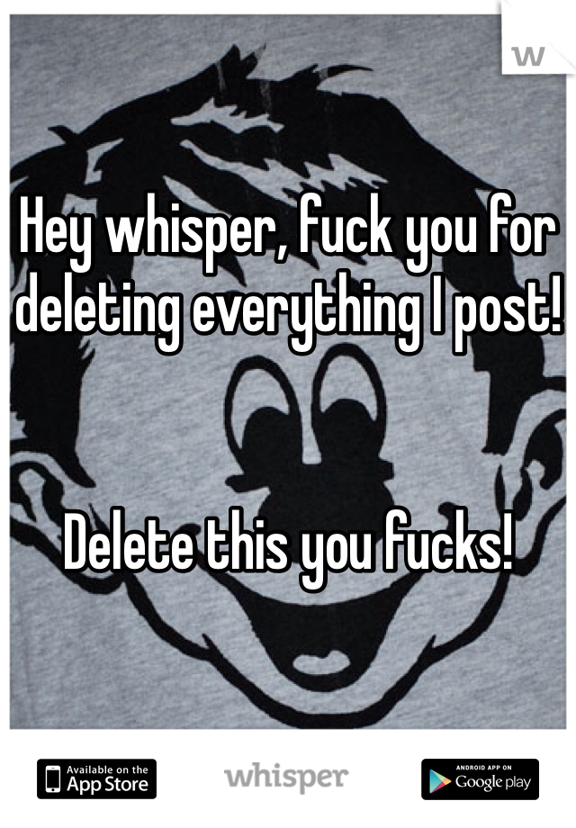 Hey whisper, fuck you for deleting everything I post! 


Delete this you fucks! 