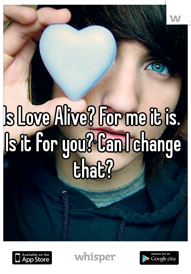 Is Love Alive? For me it is. Is it for you? Can I change that?