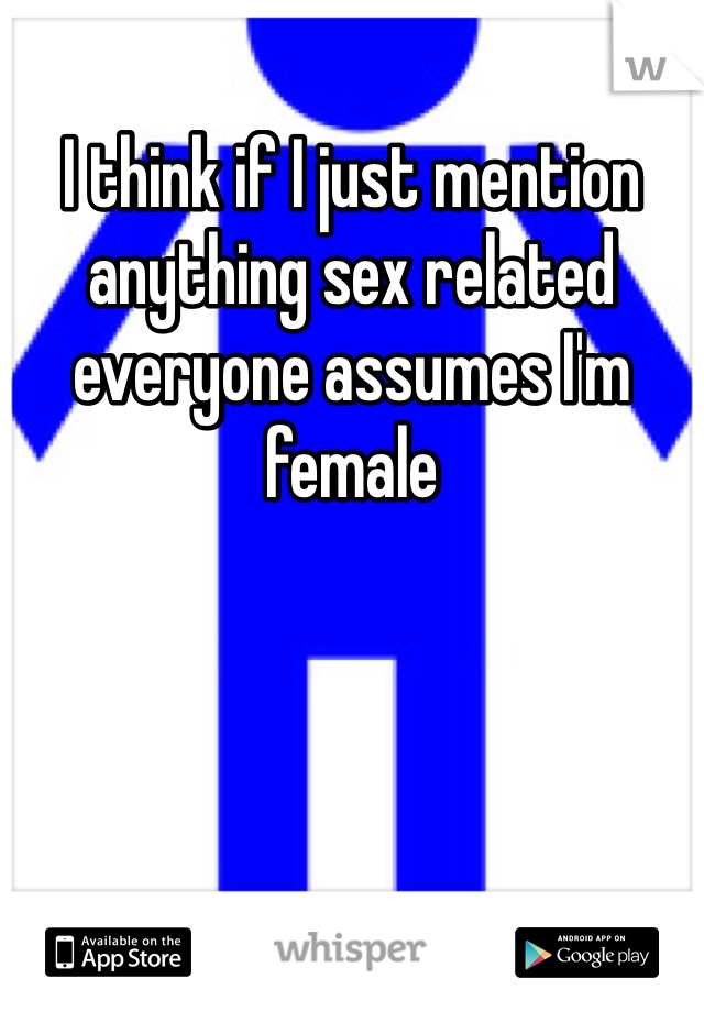 I think if I just mention anything sex related everyone assumes I'm female 