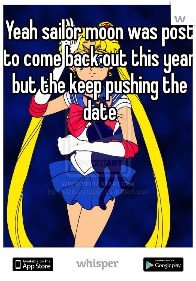Yeah sailor moon was post to come back out this year but the keep pushing the date 