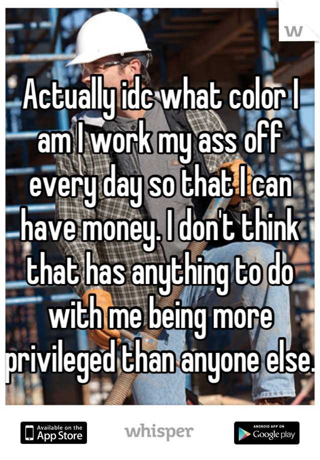 Actually idc what color I am I work my ass off every day so that I can have money. I don't think that has anything to do with me being more privileged than anyone else. 
