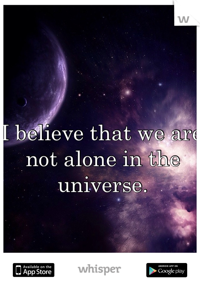 I believe that we are not alone in the universe. 