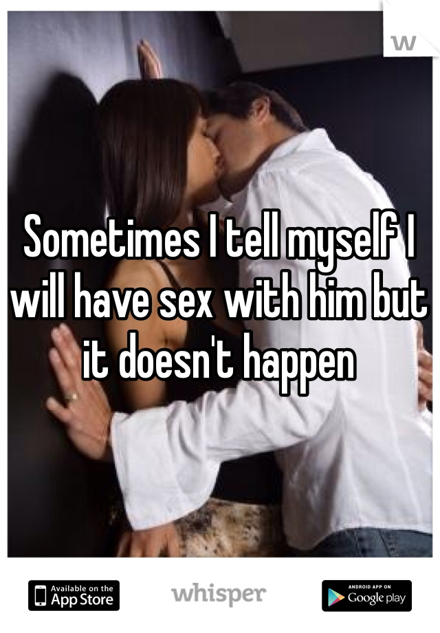 Sometimes I tell myself I will have sex with him but it doesn't happen