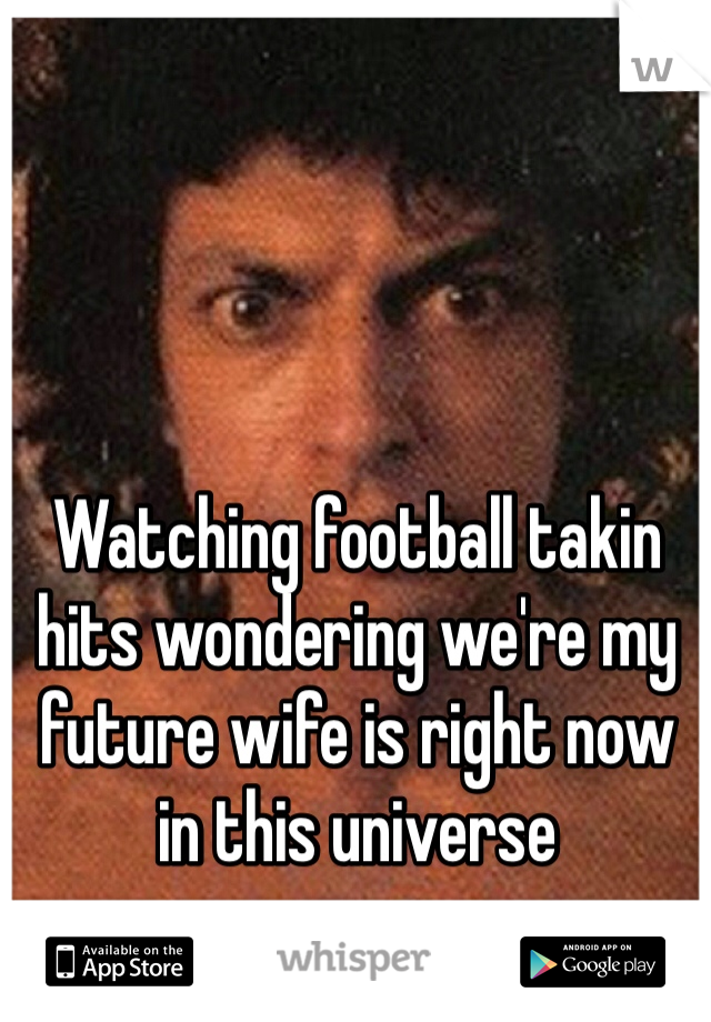 Watching football takin hits wondering we're my future wife is right now in this universe 