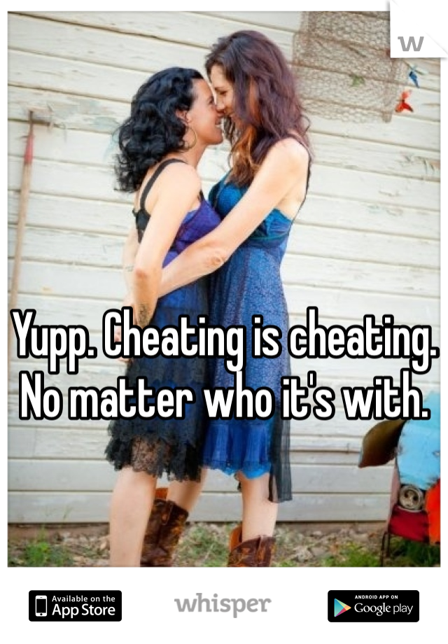 Yupp. Cheating is cheating. No matter who it's with.