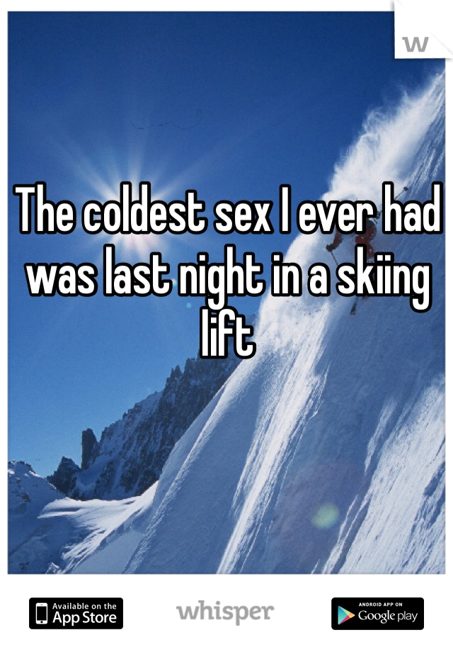 The coldest sex I ever had was last night in a skiing lift