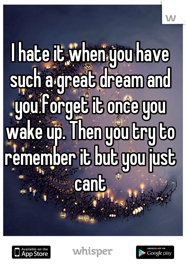 I hate it when you have such a great dream and you forget it once you wake up. Then you try to remember it but you just cant