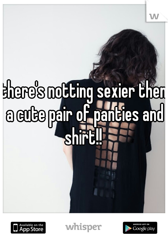 there's notting sexier then a cute pair of panties and shirt!! 