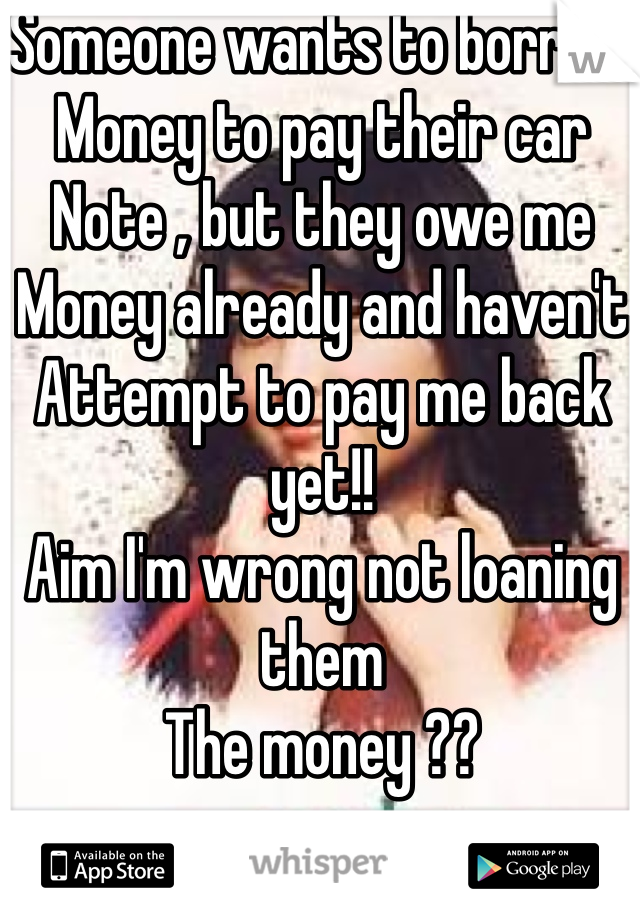 Someone wants to borrow 
Money to pay their car
Note , but they owe me 
Money already and haven't 
Attempt to pay me back yet!!
Aim I'm wrong not loaning them 
The money ??