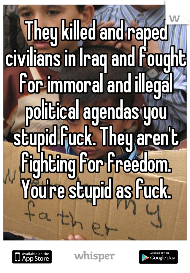 They killed and raped civilians in Iraq and fought for immoral and illegal political agendas you stupid fuck. They aren't fighting for freedom. You're stupid as fuck.
