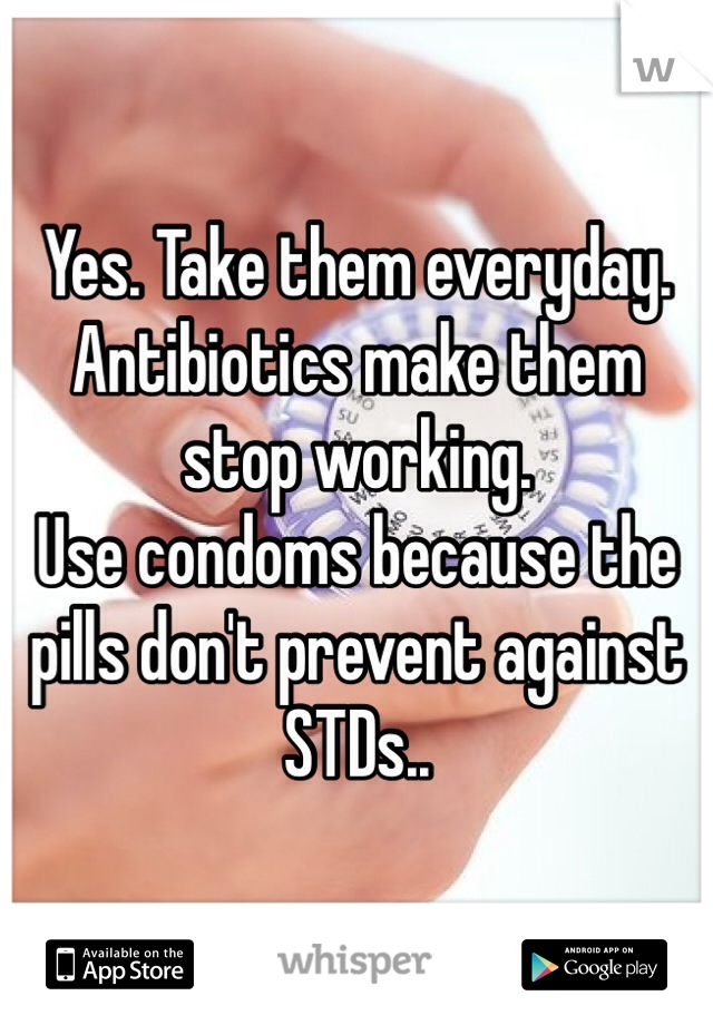 Yes. Take them everyday.
Antibiotics make them stop working.
Use condoms because the pills don't prevent against STDs.. 