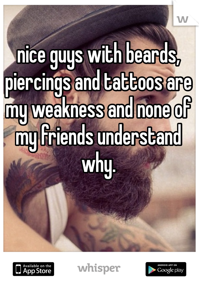 nice guys with beards, piercings and tattoos are my weakness and none of my friends understand why. 