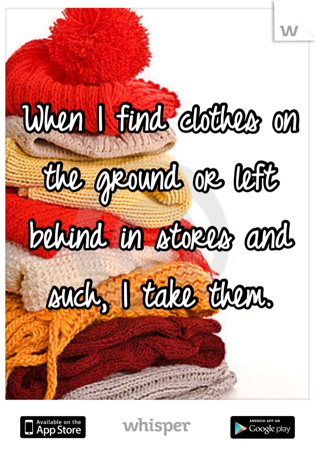 When I find clothes on the ground or left behind in stores and such, I take them. 