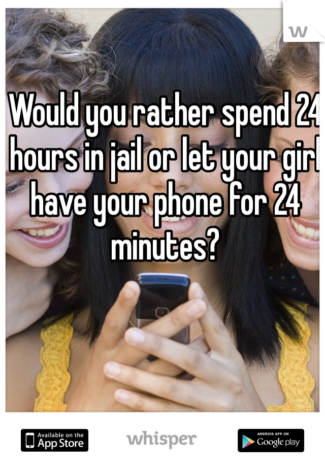 Would you rather spend 24 hours in jail or let your girl have your phone for 24 minutes?