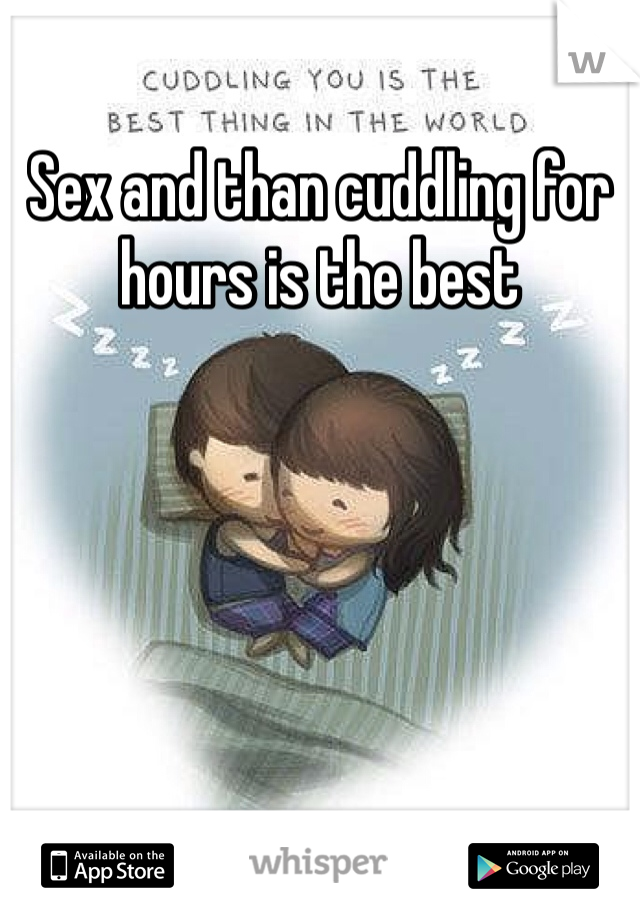 Sex and than cuddling for hours is the best 