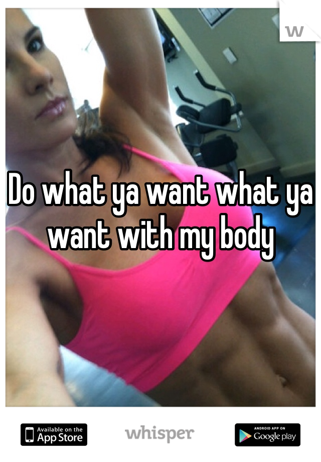Do what ya want what ya want with my body 