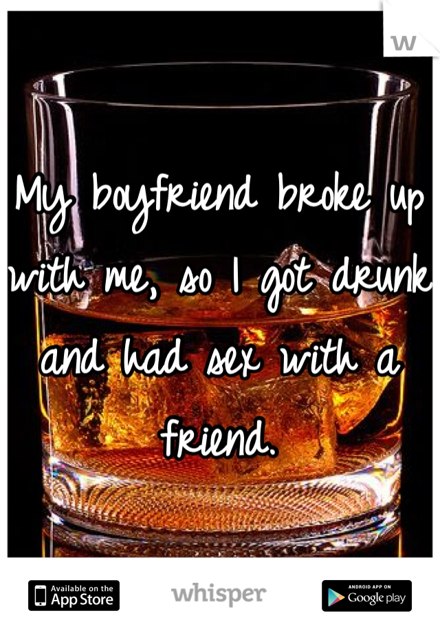My boyfriend broke up with me, so I got drunk and had sex with a friend.