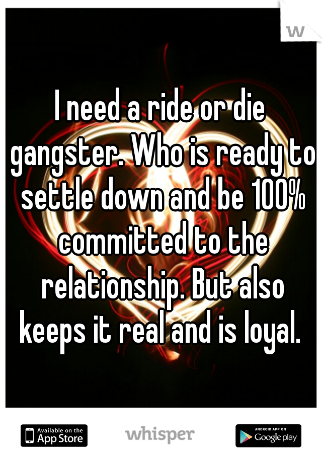 I need a ride or die gangster. Who is ready to settle down and be 100% committed to the relationship. But also keeps it real and is loyal. 