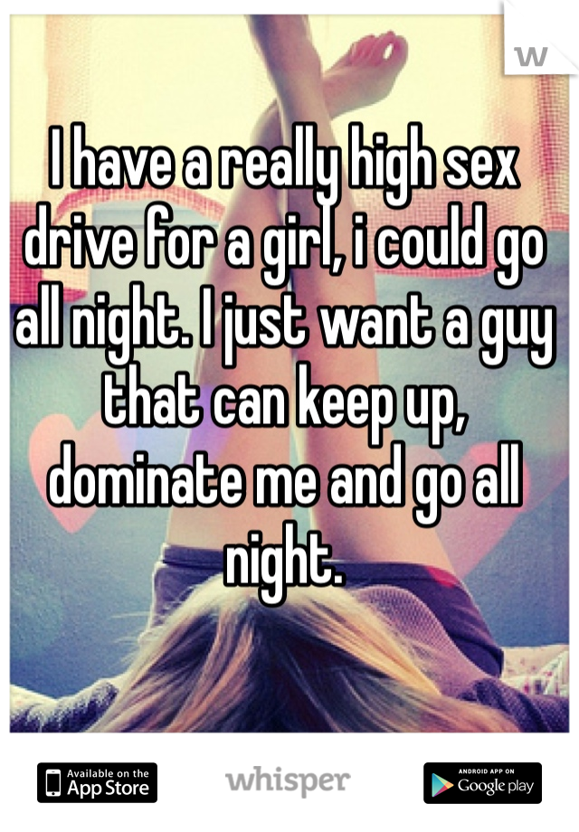 I have a really high sex drive for a girl, i could go all night. I just want a guy that can keep up, dominate me and go all night. 
