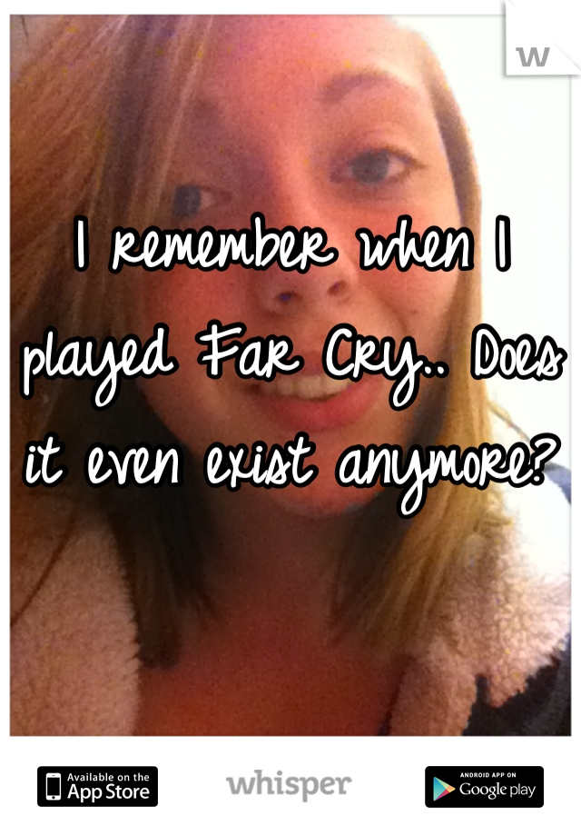 I remember when I played Far Cry.. Does it even exist anymore?