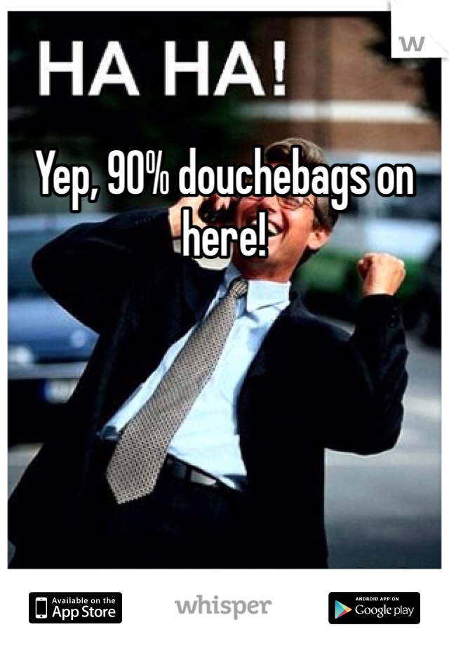 Yep, 90% douchebags on here!