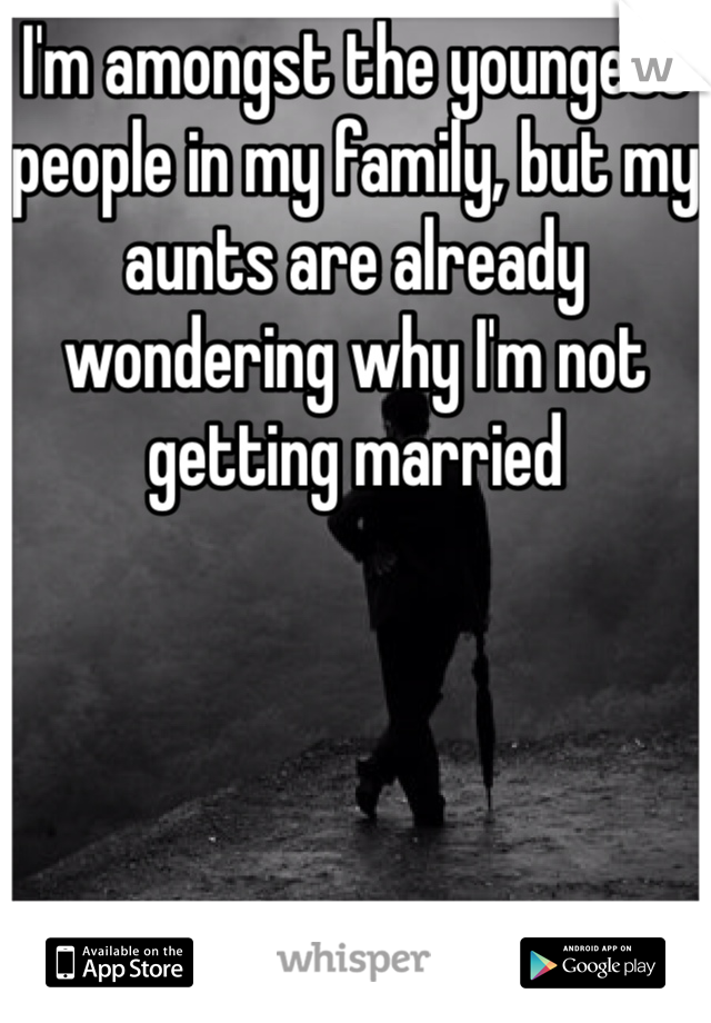 I'm amongst the youngest people in my family, but my aunts are already wondering why I'm not getting married