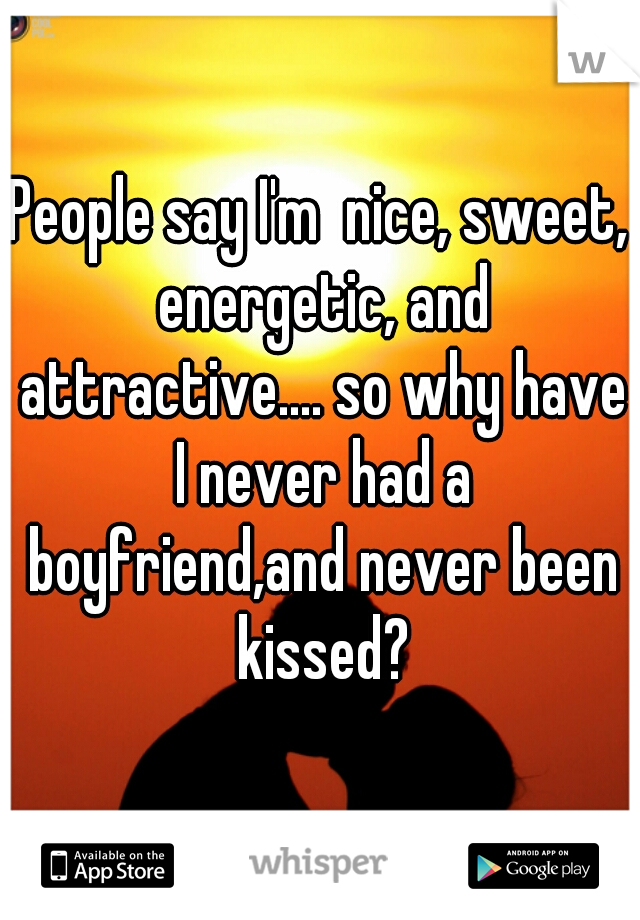 People say I'm  nice, sweet, energetic, and attractive.... so why have I never had a boyfriend,and never been kissed?