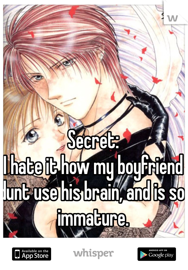 Secret:
I hate it how my boyfriend dunt use his brain, and is so immature. 