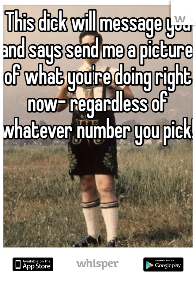 This dick will message you and says send me a picture of what you're doing right now- regardless of whatever number you pick!