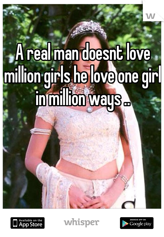 A real man doesnt love million girls he love one girl in million ways ..