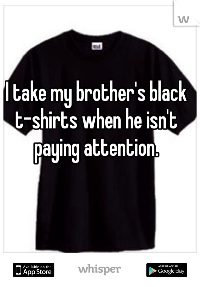 I take my brother's black t-shirts when he isn't paying attention. 