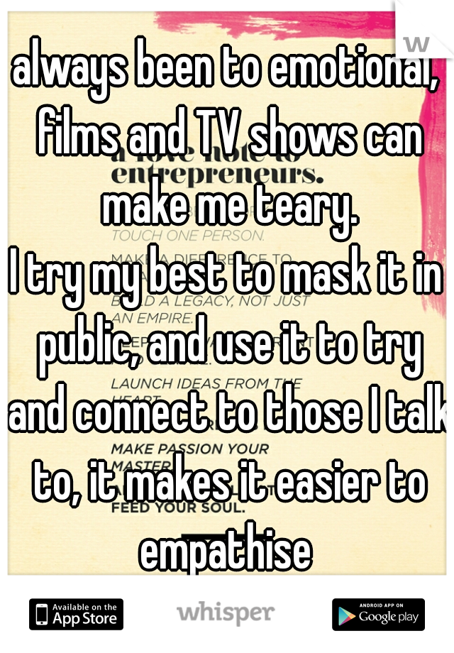 always been to emotional, films and TV shows can make me teary.
I try my best to mask it in public, and use it to try and connect to those I talk to, it makes it easier to empathise 