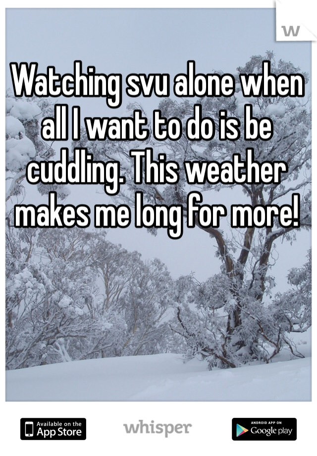 Watching svu alone when all I want to do is be cuddling. This weather makes me long for more!