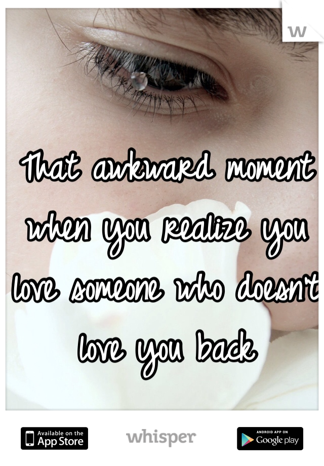 That awkward moment when you realize you love someone who doesn't love you back 