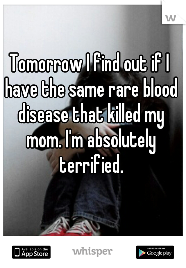 Tomorrow I find out if I have the same rare blood disease that killed my mom. I'm absolutely terrified.
