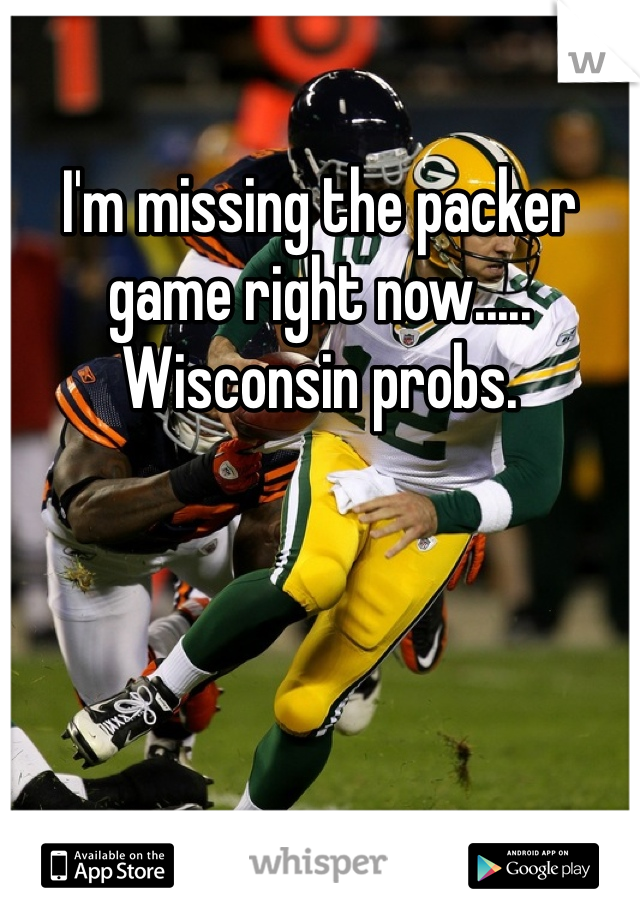 I'm missing the packer game right now..... Wisconsin probs. 