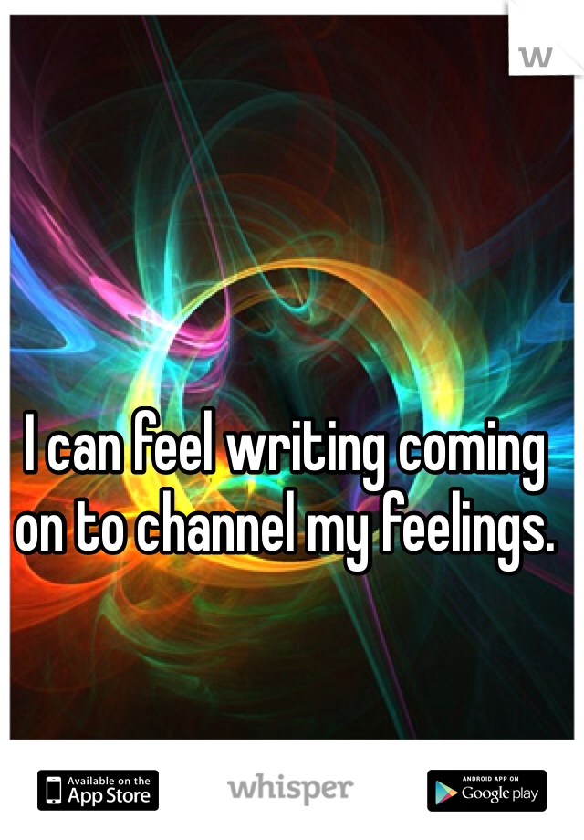 I can feel writing coming on to channel my feelings. 