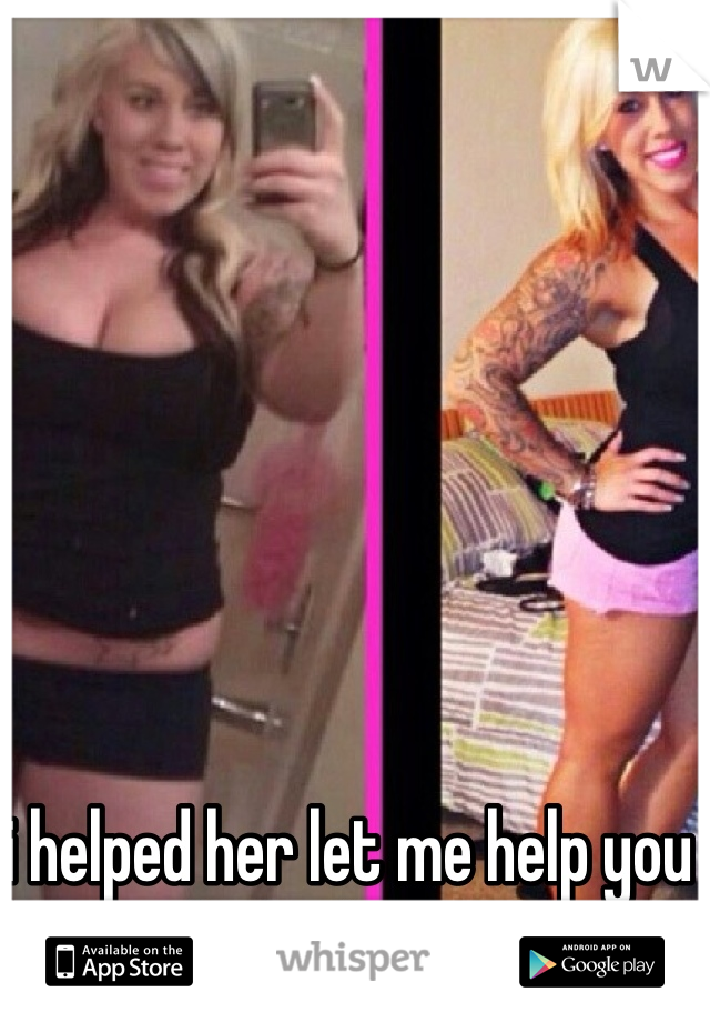 i helped her let me help you get the body you want 