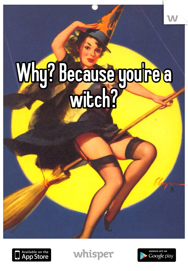 Why? Because you're a witch?