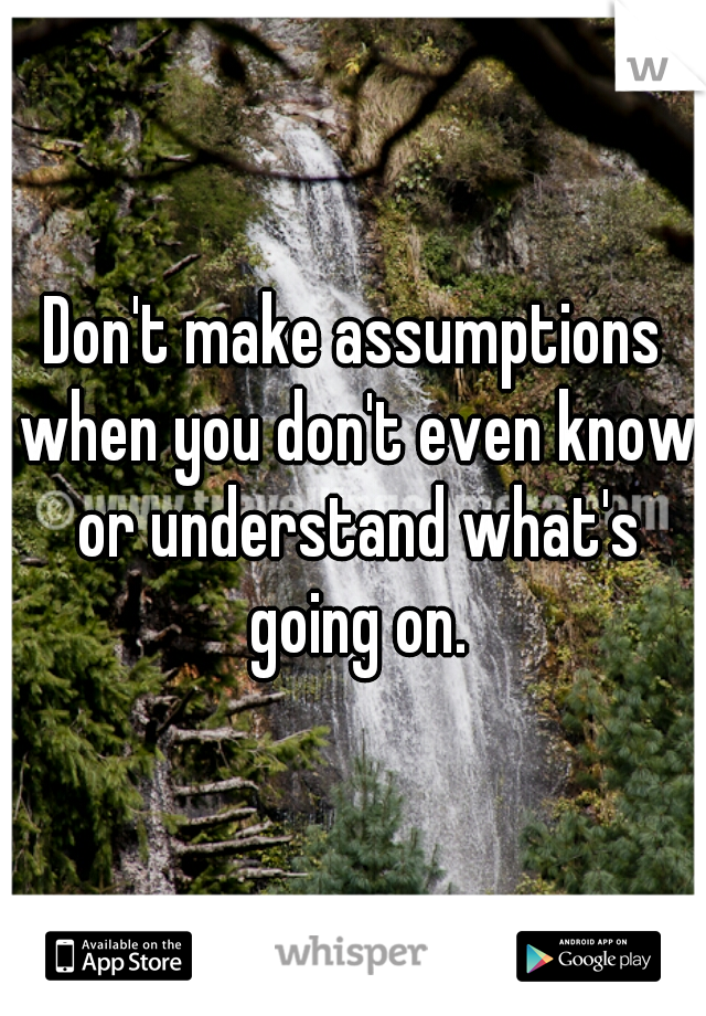Don't make assumptions when you don't even know or understand what's going on.