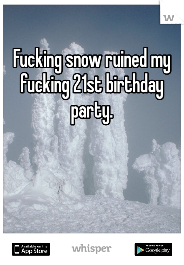 Fucking snow ruined my fucking 21st birthday party. 