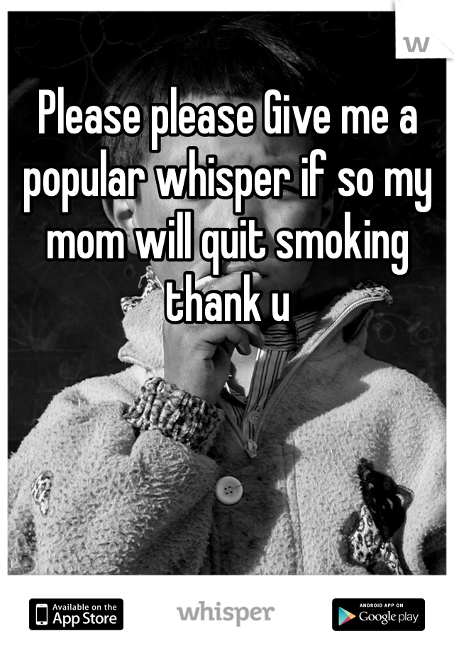 Please please Give me a popular whisper if so my mom will quit smoking thank u