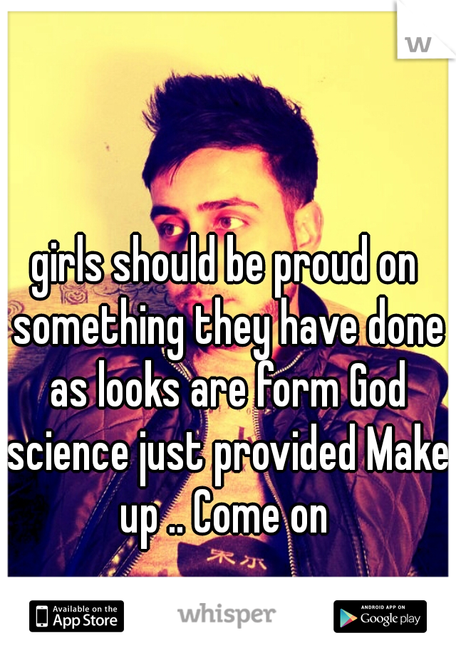 girls should be proud on something they have done as looks are form God science just provided Make up .. Come on 