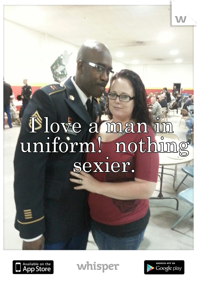I love a man in uniform!  nothing sexier.