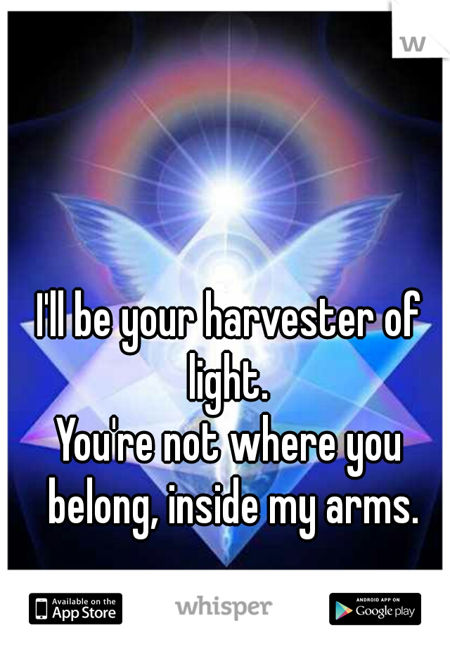I'll be your harvester of light. 
You're not where you belong, inside my arms.
