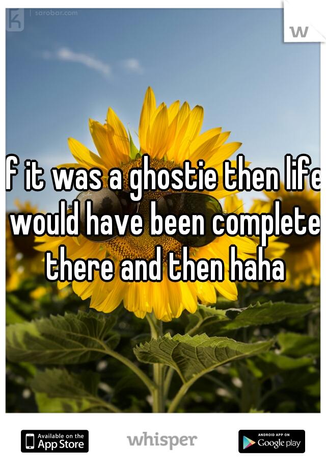 if it was a ghostie then life would have been complete there and then haha