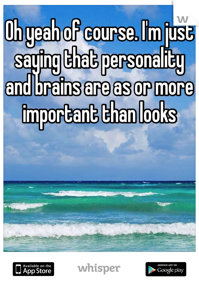 Oh yeah of course. I'm just saying that personality and brains are as or more important than looks 