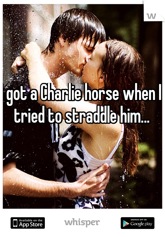 I got a Charlie horse when I tried to straddle him...