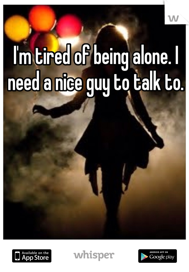 I'm tired of being alone. I need a nice guy to talk to. 